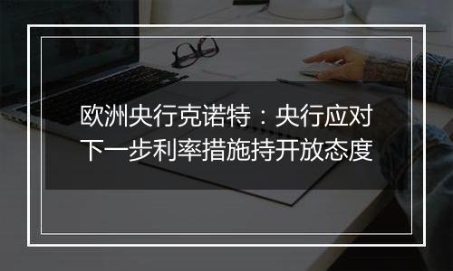 欧洲央行克诺特：央行应对下一步利率措施持开放态度