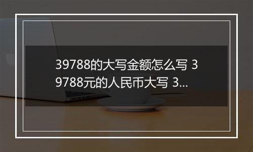 39788的大写金额怎么写 39788元的人民币大写 39788元的数字大写