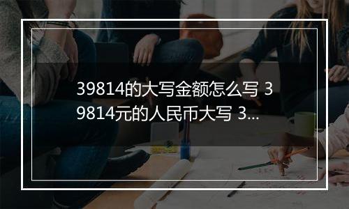 39814的大写金额怎么写 39814元的人民币大写 39814元的数字大写