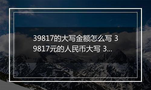 39817的大写金额怎么写 39817元的人民币大写 39817元的数字大写