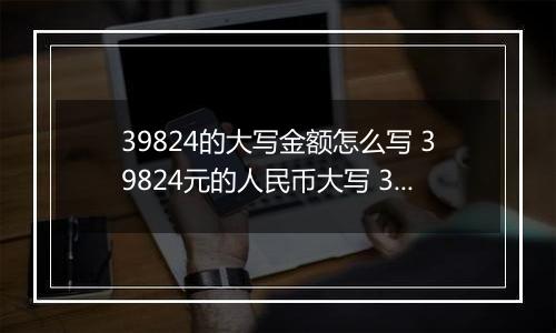 39824的大写金额怎么写 39824元的人民币大写 39824元的数字大写