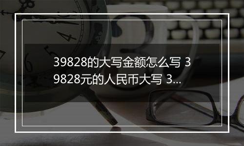 39828的大写金额怎么写 39828元的人民币大写 39828元的数字大写