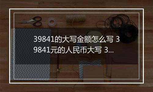 39841的大写金额怎么写 39841元的人民币大写 39841元的数字大写