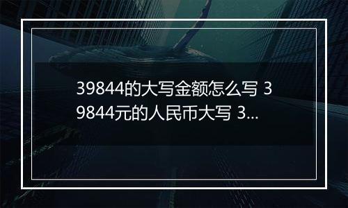 39844的大写金额怎么写 39844元的人民币大写 39844元的数字大写