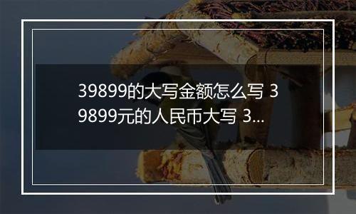 39899的大写金额怎么写 39899元的人民币大写 39899元的数字大写