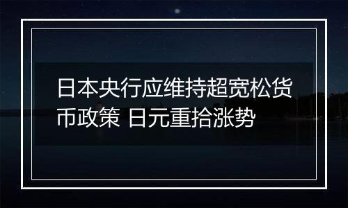 日本央行应维持超宽松货币政策 日元重拾涨势