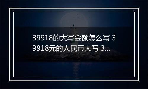 39918的大写金额怎么写 39918元的人民币大写 39918元的数字大写