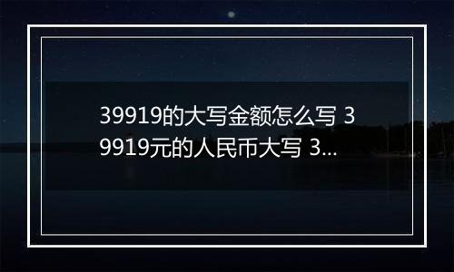 39919的大写金额怎么写 39919元的人民币大写 39919元的数字大写