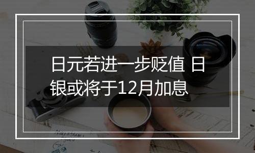 日元若进一步贬值 日银或将于12月加息