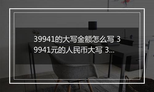 39941的大写金额怎么写 39941元的人民币大写 39941元的数字大写