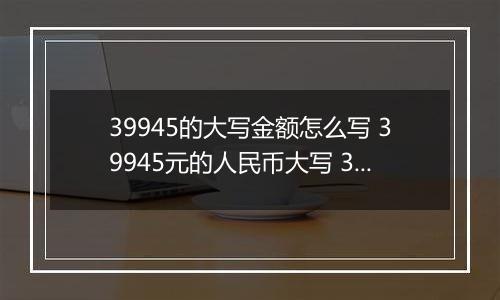 39945的大写金额怎么写 39945元的人民币大写 39945元的数字大写