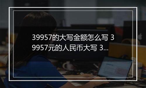 39957的大写金额怎么写 39957元的人民币大写 39957元的数字大写