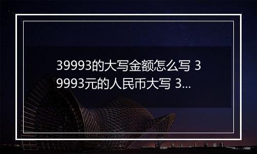 39993的大写金额怎么写 39993元的人民币大写 39993元的数字大写