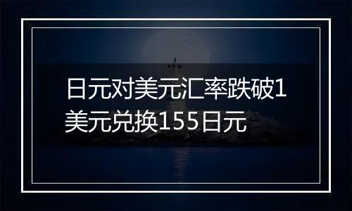 日元对美元汇率跌破1美元兑换155日元