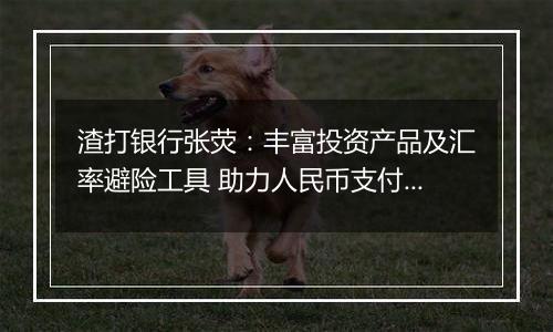 渣打银行张荧：丰富投资产品及汇率避险工具 助力人民币支付结算更加便利