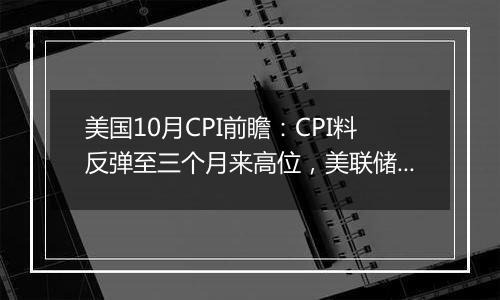 美国10月CPI前瞻：CPI料反弹至三个月来高位，美联储后续降息路径成谜