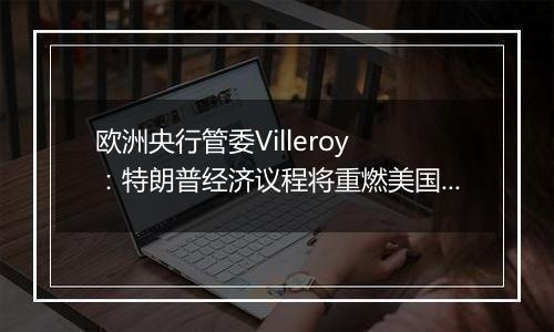 欧洲央行管委Villeroy ：特朗普经济议程将重燃美国通胀 并损害全球经济增长