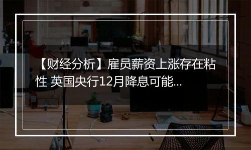 【财经分析】雇员薪资上涨存在粘性 英国央行12月降息可能性不大