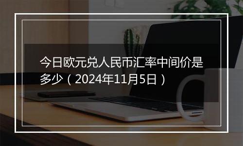 今日欧元兑人民币汇率中间价是多少（2024年11月5日）