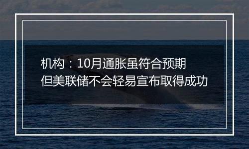 机构：10月通胀虽符合预期 但美联储不会轻易宣布取得成功