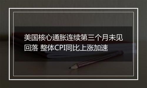 美国核心通胀连续第三个月未见回落 整体CPI同比上涨加速