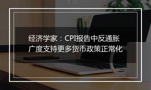 经济学家：CPI报告中反通胀广度支持更多货币政策正常化