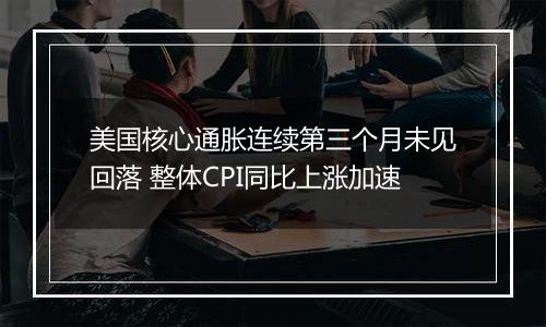 美国核心通胀连续第三个月未见回落 整体CPI同比上涨加速