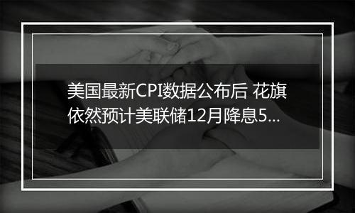 美国最新CPI数据公布后 花旗依然预计美联储12月降息50个基点