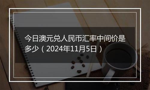 今日澳元兑人民币汇率中间价是多少（2024年11月5日）