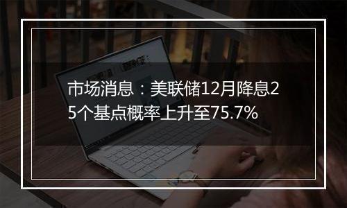 市场消息：美联储12月降息25个基点概率上升至75.7%