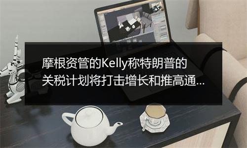 摩根资管的Kelly称特朗普的关税计划将打击增长和推高通胀