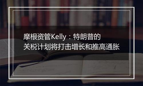 摩根资管Kelly：特朗普的关税计划将打击增长和推高通胀