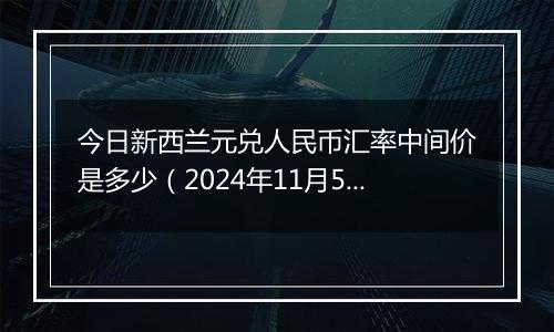 今日新西兰元兑人民币汇率中间价是多少（2024年11月5日）