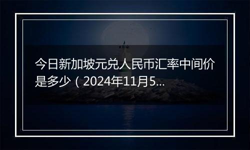 今日新加坡元兑人民币汇率中间价是多少（2024年11月5日）