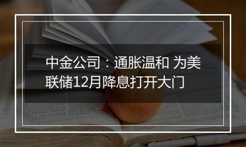 中金公司：通胀温和 为美联储12月降息打开大门