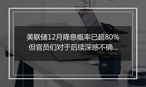 美联储12月降息概率已超80% 但官员们对于后续深感不确定