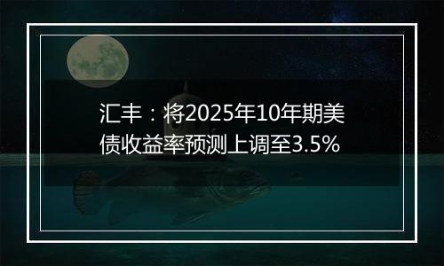 汇丰：将2025年10年期美债收益率预测上调至3.5%