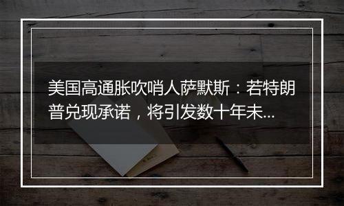 美国高通胀吹哨人萨默斯：若特朗普兑现承诺，将引发数十年未见的“通胀危机”