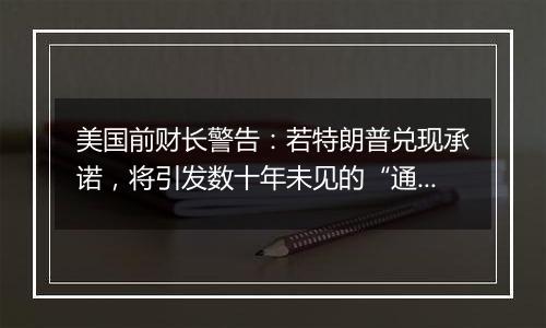 美国前财长警告：若特朗普兑现承诺，将引发数十年未见的“通胀危机”