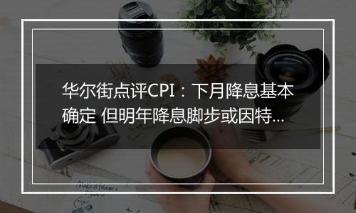 华尔街点评CPI：下月降息基本确定 但明年降息脚步或因特朗普政策而放缓