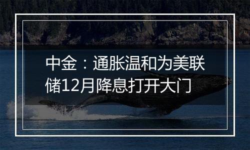 中金：通胀温和为美联储12月降息打开大门