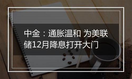 中金：通胀温和 为美联储12月降息打开大门