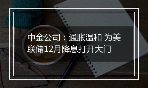 中金公司：通胀温和 为美联储12月降息打开大门