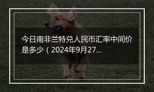 今日南非兰特兑人民币汇率中间价是多少（2024年9月27日）