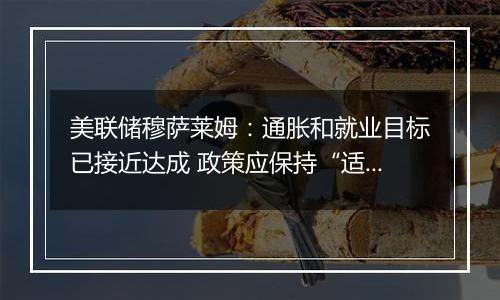 美联储穆萨莱姆：通胀和就业目标已接近达成 政策应保持“适度限制性”