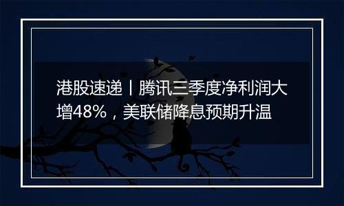 港股速递丨腾讯三季度净利润大增48%，美联储降息预期升温