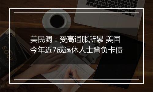 美民调：受高通胀所累 美国今年近7成退休人士背负卡债