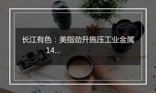 长江有色：美指劲升施压工业金属 14日镍价或小跌