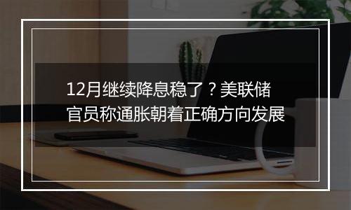 12月继续降息稳了？美联储官员称通胀朝着正确方向发展