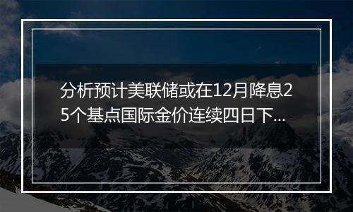 分析预计美联储或在12月降息25个基点国际金价连续四日下跌